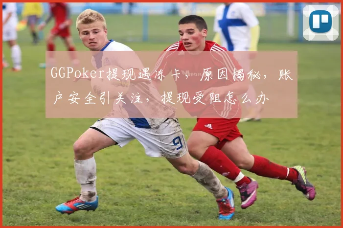 GGPoker提现遇冻卡，原因揭秘，账户安全引关注，提现受阻怎么办