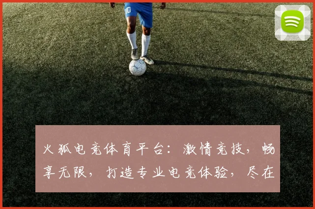 火狐电竞体育平台：激情竞技，畅享无限，打造专业电竞体验，尽在火狐