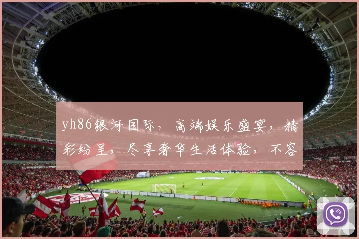 yh86银河国际，高端娱乐盛宴，精彩纷呈，尽享奢华生活体验，不容错过