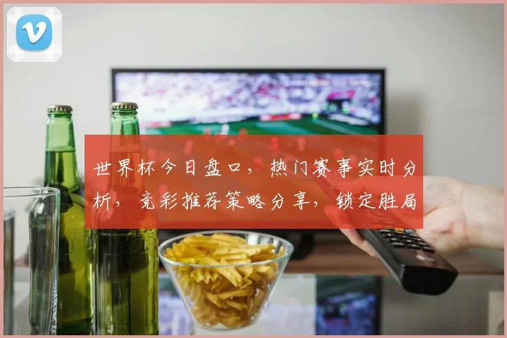 世界杯今日盘口，热门赛事实时分析，竞彩推荐策略分享，锁定胜局