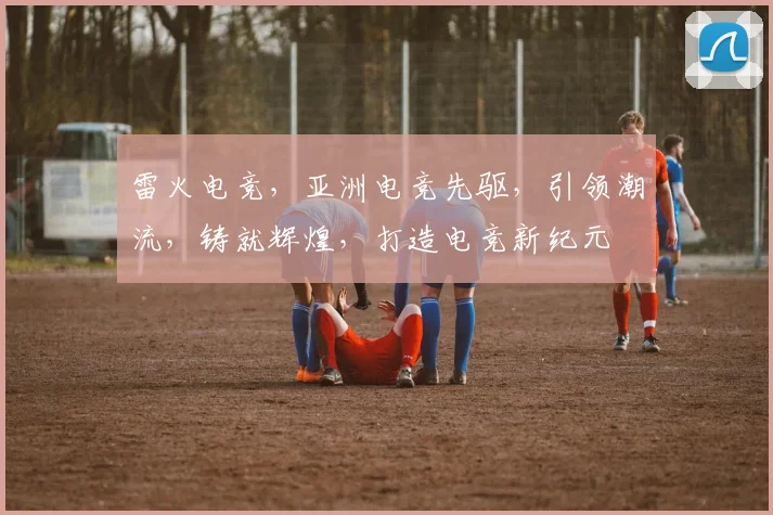 雷火电竞，亚洲电竞先驱，引领潮流，铸就辉煌，打造电竞新纪元