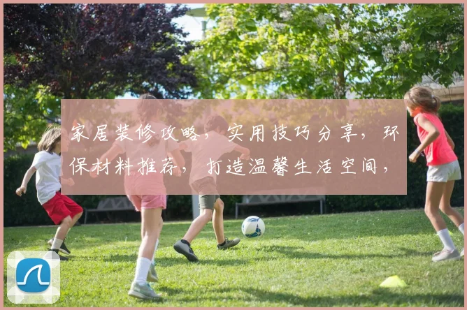 家居装修攻略，实用技巧分享，环保材料推荐，打造温馨生活空间，三步教你打造完美家居
