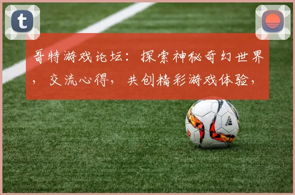 哥特游戏论坛：探索神秘奇幻世界，交流心得，共创精彩游戏体验，互动交流两不误