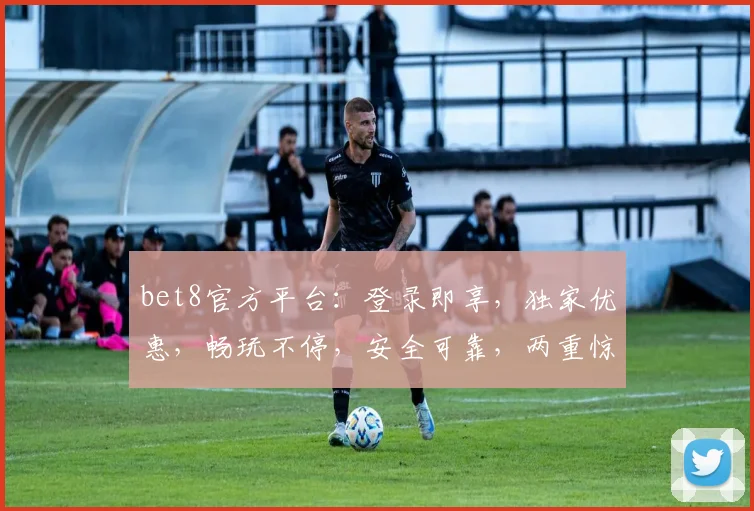 bet8官方平台：登录即享，独家优惠，畅玩不停，安全可靠，两重惊喜，等你来体验