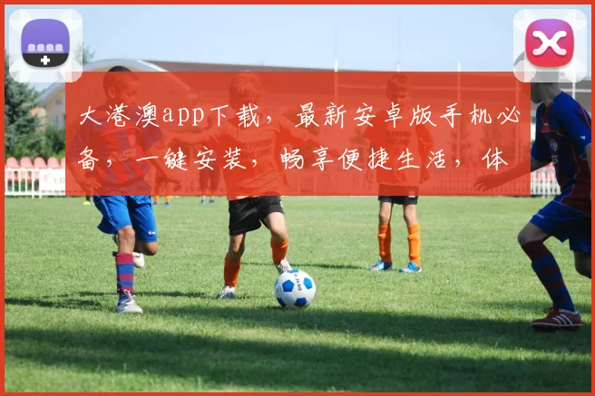 大港澳app下载，最新安卓版手机必备，一键安装，畅享便捷生活，体验升级