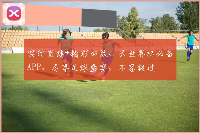 实时直播+精彩回放，买世界杯必备APP，尽享足球盛宴，不容错过